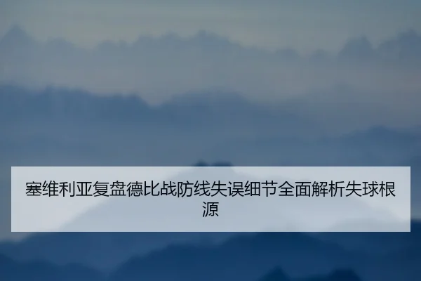 塞维利亚复盘德比战防线失误细节全面解析失球根源