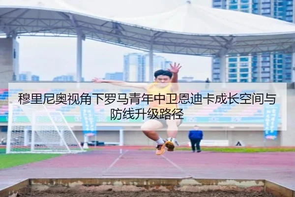 穆里尼奥视角下罗马青年中卫恩迪卡成长空间与防线升级路径