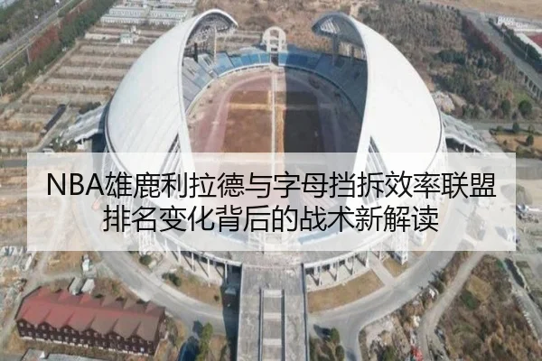 NBA雄鹿利拉德与字母挡拆效率联盟排名变化背后的战术新解读