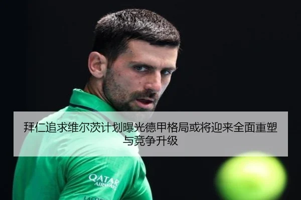 拜仁追求维尔茨计划曝光德甲格局或将迎来全面重塑与竞争升级