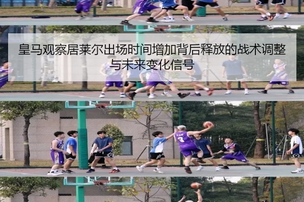 皇马观察居莱尔出场时间增加背后释放的战术调整与未来变化信号