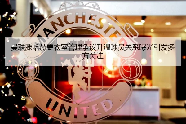 曼联滕哈赫更衣室管理争议升温球员关系曝光引发多方关注