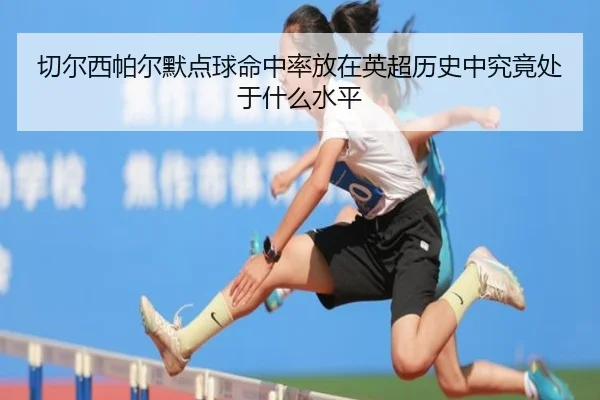 切尔西帕尔默点球命中率放在英超历史中究竟处于什么水平