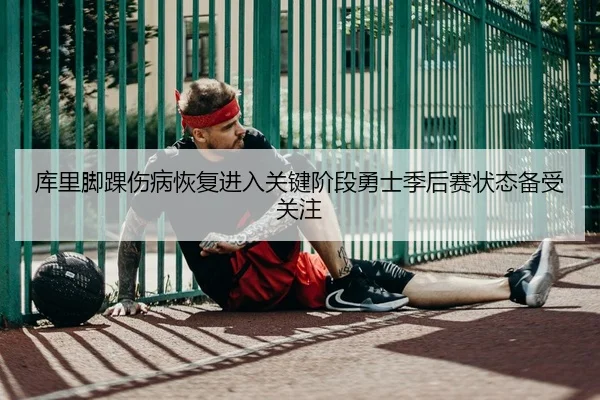 库里脚踝伤病恢复进入关键阶段勇士季后赛状态备受关注