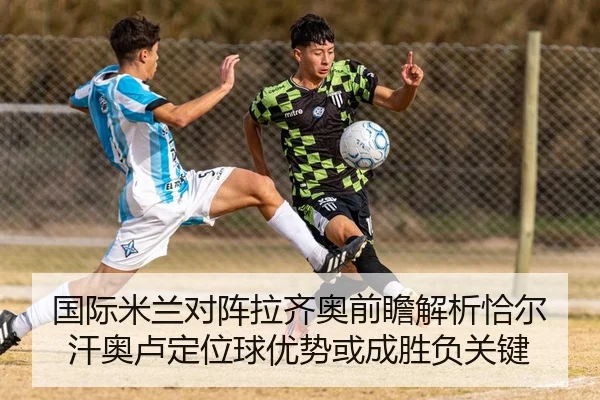 国际米兰对阵拉齐奥前瞻解析恰尔汗奥卢定位球优势或成胜负关键