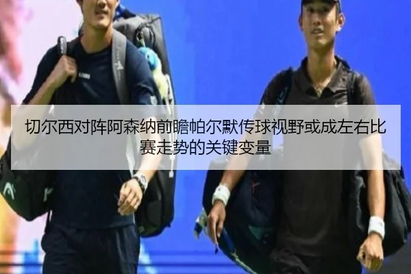 切尔西对阵阿森纳前瞻帕尔默传球视野或成左右比赛走势的关键变量