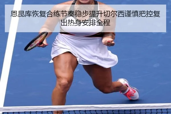 恩昆库恢复合练节奏稳步提升切尔西谨慎把控复出热身安排全程